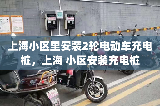 上海小区里安装2轮电动车充电桩，上海 小区安装充电桩