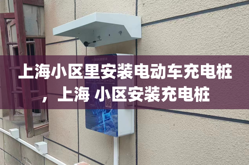 上海小区里安装电动车充电桩，上海 小区安装充电桩