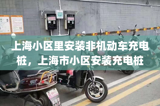 上海小区里安装非机动车充电桩，上海市小区安装充电桩