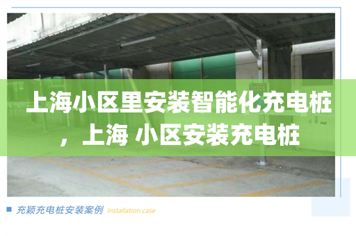 上海小区里安装智能化充电桩，上海 小区安装充电桩