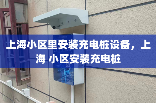 上海小区里安装充电桩设备，上海 小区安装充电桩
