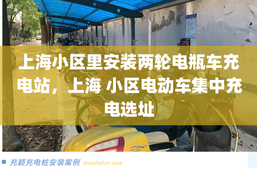 上海小区里安装两轮电瓶车充电站，上海 小区电动车集中充电选址