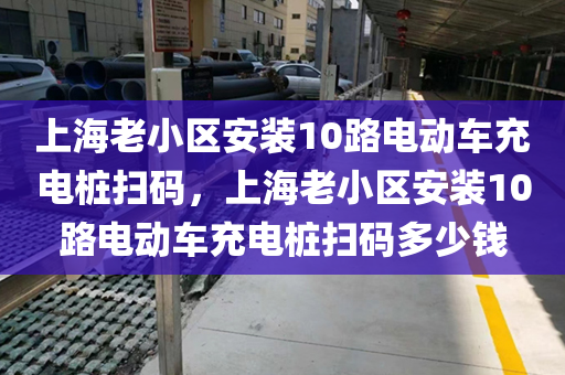上海老小区安装10路电动车充电桩扫码，上海老小区安装10路电动车充电桩扫码多少钱
