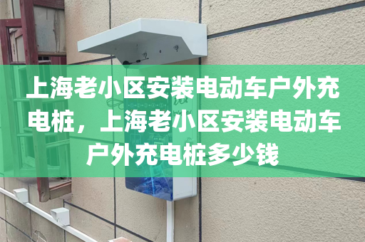 上海老小区安装电动车户外充电桩，上海老小区安装电动车户外充电桩多少钱