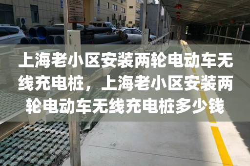 上海老小区安装两轮电动车无线充电桩，上海老小区安装两轮电动车无线充电桩多少钱