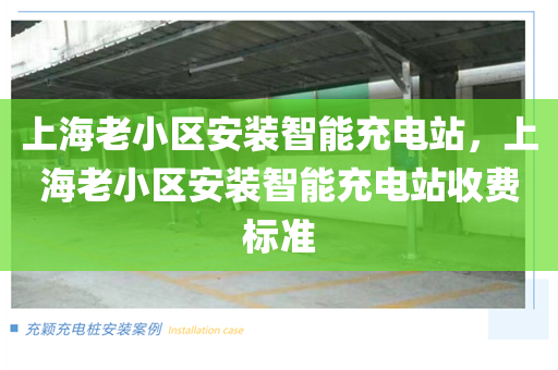 上海老小区安装智能充电站，上海老小区安装智能充电站收费标准