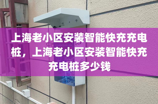 上海老小区安装智能快充充电桩，上海老小区安装智能快充充电桩多少钱