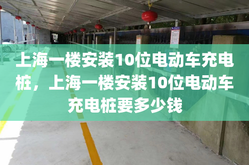 上海一楼安装10位电动车充电桩，上海一楼安装10位电动车充电桩要多少钱
