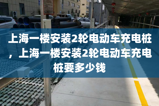 上海一楼安装2轮电动车充电桩，上海一楼安装2轮电动车充电桩要多少钱
