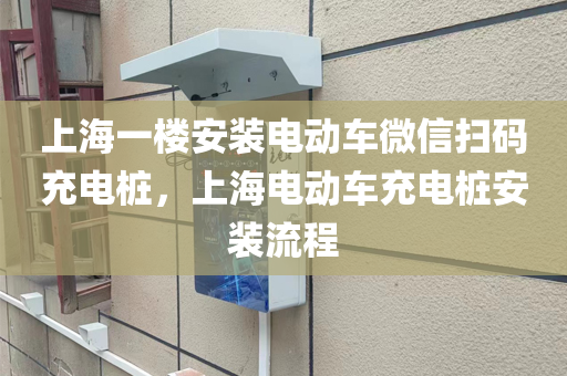 上海一楼安装电动车微信扫码充电桩，上海电动车充电桩安装流程