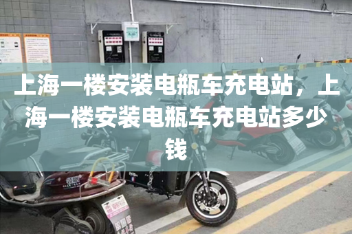 上海一楼安装电瓶车充电站，上海一楼安装电瓶车充电站多少钱