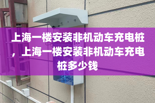 上海一楼安装非机动车充电桩，上海一楼安装非机动车充电桩多少钱