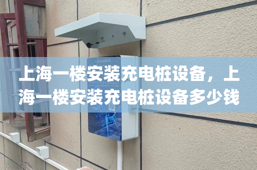 上海一楼安装充电桩设备，上海一楼安装充电桩设备多少钱
