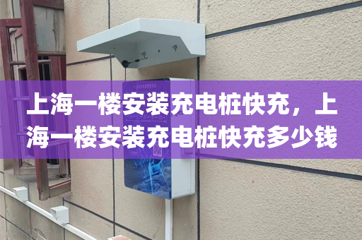 上海一楼安装充电桩快充，上海一楼安装充电桩快充多少钱
