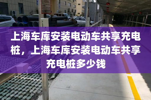 上海车库安装电动车共享充电桩，上海车库安装电动车共享充电桩多少钱