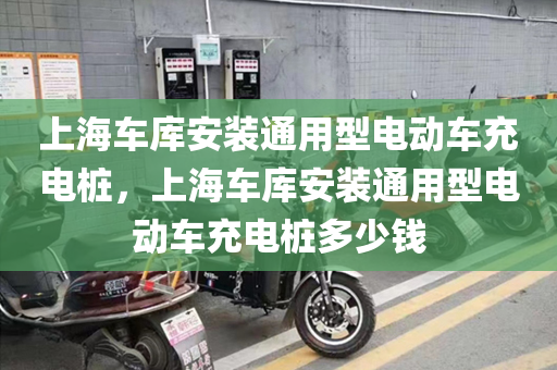 上海车库安装通用型电动车充电桩，上海车库安装通用型电动车充电桩多少钱