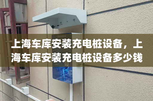 上海车库安装充电桩设备，上海车库安装充电桩设备多少钱