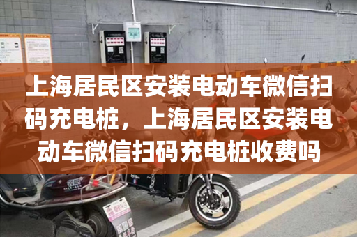上海居民区安装电动车微信扫码充电桩，上海居民区安装电动车微信扫码充电桩收费吗