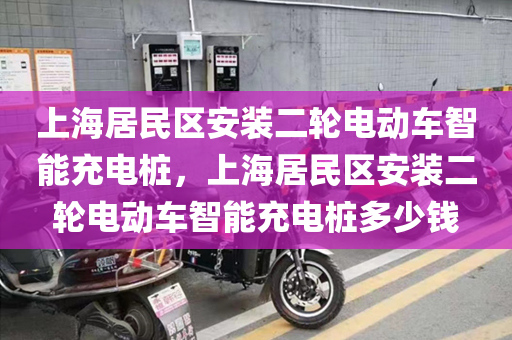 上海居民区安装二轮电动车智能充电桩，上海居民区安装二轮电动车智能充电桩多少钱