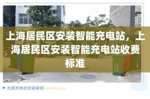 上海居民区安装智能充电站，上海居民区安装智能充电站收费标准