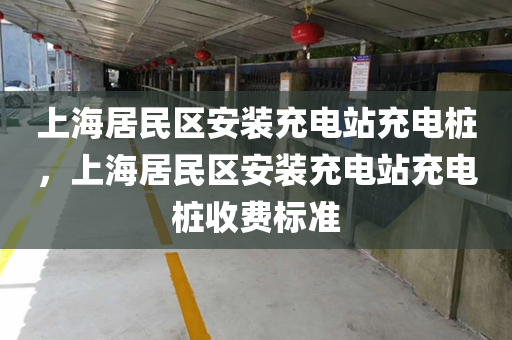 上海居民区安装充电站充电桩，上海居民区安装充电站充电桩收费标准