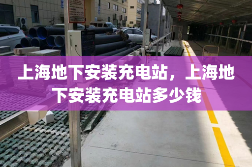上海地下安装充电站，上海地下安装充电站多少钱