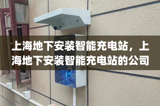 上海地下安装智能充电站，上海地下安装智能充电站的公司