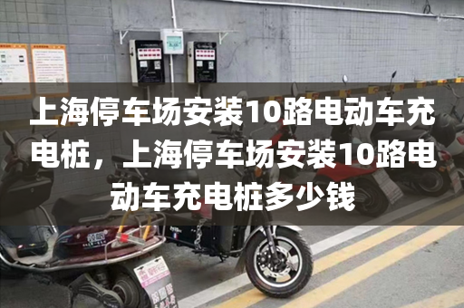 上海停车场安装10路电动车充电桩，上海停车场安装10路电动车充电桩多少钱