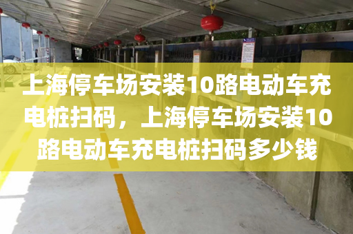 上海停车场安装10路电动车充电桩扫码，上海停车场安装10路电动车充电桩扫码多少钱