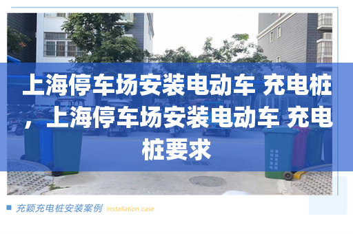 上海停车场安装电动车 充电桩，上海停车场安装电动车 充电桩要求