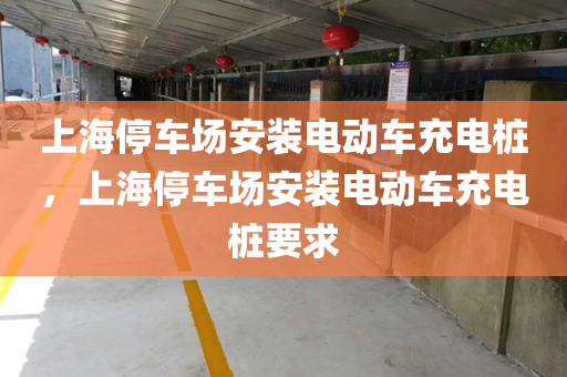 上海停车场安装电动车充电桩，上海停车场安装电动车充电桩要求