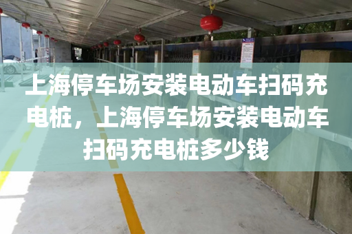 上海停车场安装电动车扫码充电桩，上海停车场安装电动车扫码充电桩多少钱