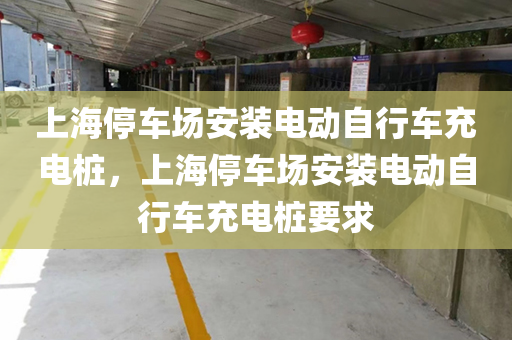 上海停车场安装电动自行车充电桩，上海停车场安装电动自行车充电桩要求