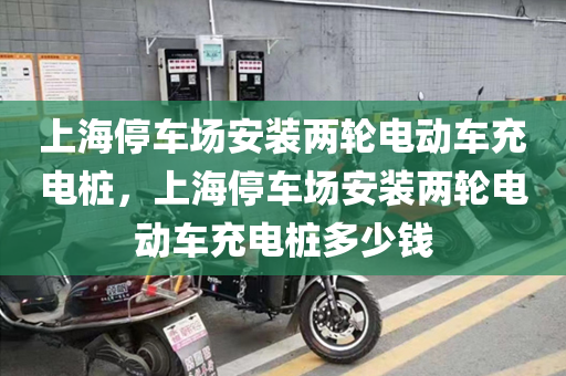 上海停车场安装两轮电动车充电桩，上海停车场安装两轮电动车充电桩多少钱