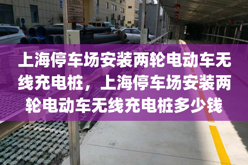 上海停车场安装两轮电动车无线充电桩，上海停车场安装两轮电动车无线充电桩多少钱