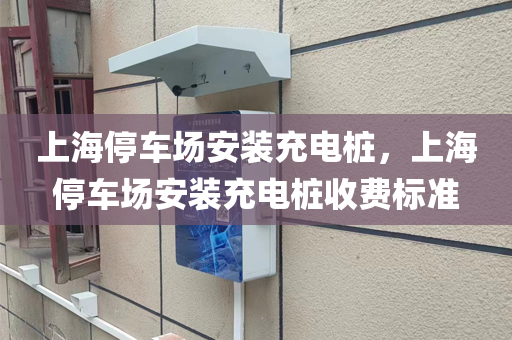 上海停车场安装充电桩，上海停车场安装充电桩收费标准