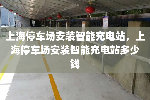上海停车场安装智能充电站，上海停车场安装智能充电站多少钱