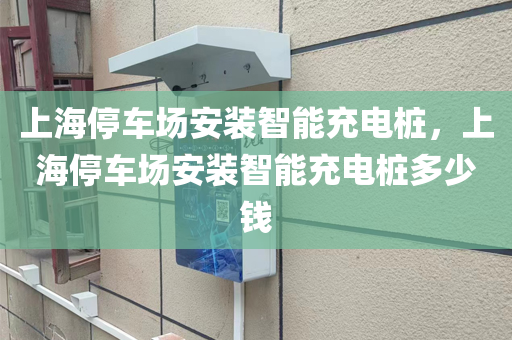 上海停车场安装智能充电桩，上海停车场安装智能充电桩多少钱