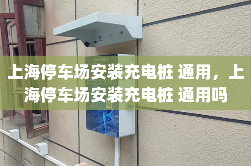 上海停车场安装充电桩 通用，上海停车场安装充电桩 通用吗