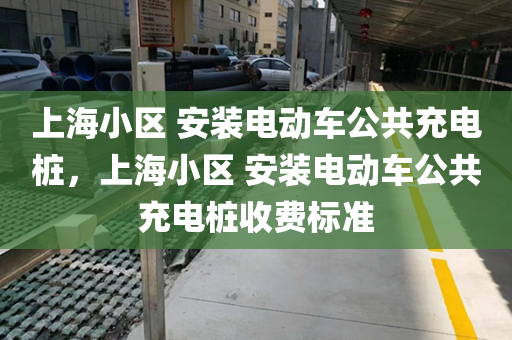 上海小区 安装电动车公共充电桩，上海小区 安装电动车公共充电桩收费标准