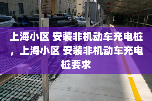 上海小区 安装非机动车充电桩，上海小区 安装非机动车充电桩要求