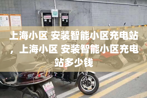 上海小区 安装智能小区充电站，上海小区 安装智能小区充电站多少钱