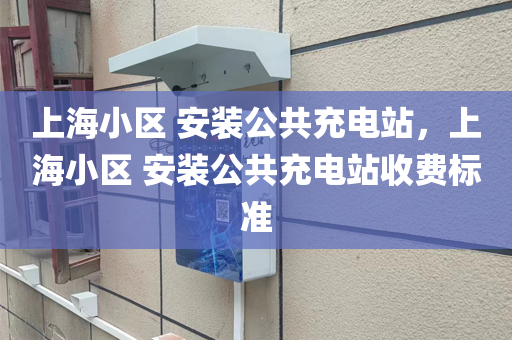 上海小区 安装公共充电站，上海小区 安装公共充电站收费标准