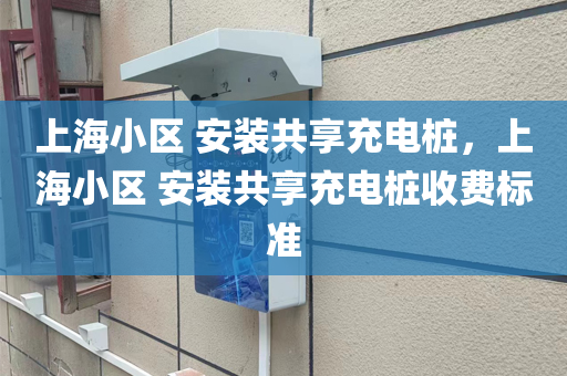 上海小区 安装共享充电桩，上海小区 安装共享充电桩收费标准