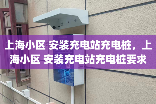 上海小区 安装充电站充电桩，上海小区 安装充电站充电桩要求