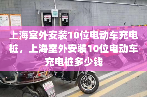 上海室外安装10位电动车充电桩，上海室外安装10位电动车充电桩多少钱