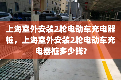 上海室外安装2轮电动车充电器桩，上海室外安装2轮电动车充电器桩多少钱?