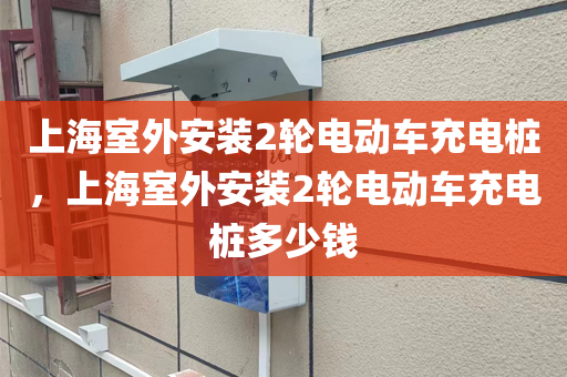 上海室外安装2轮电动车充电桩，上海室外安装2轮电动车充电桩多少钱