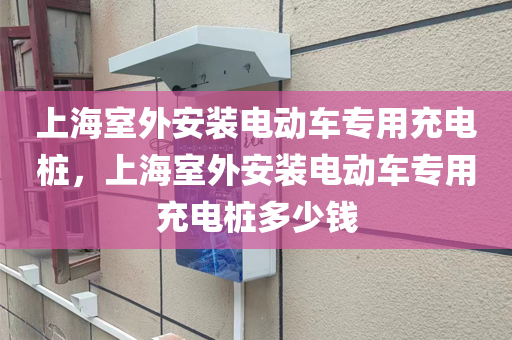 上海室外安装电动车专用充电桩，上海室外安装电动车专用充电桩多少钱