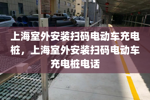 上海室外安装扫码电动车充电桩，上海室外安装扫码电动车充电桩电话